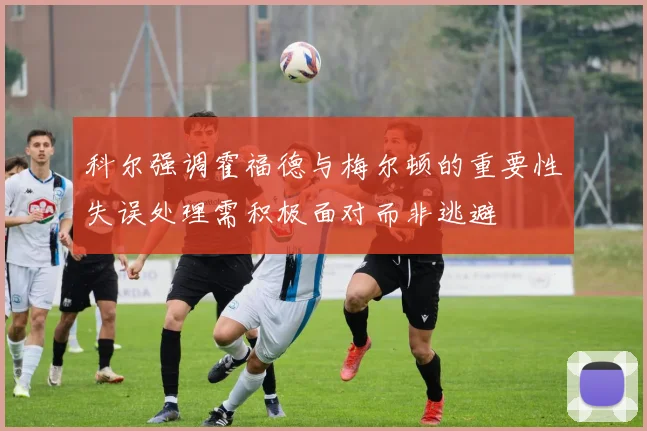 科尔强调霍福德与梅尔顿的重要性失误处理需积极面对而非逃避