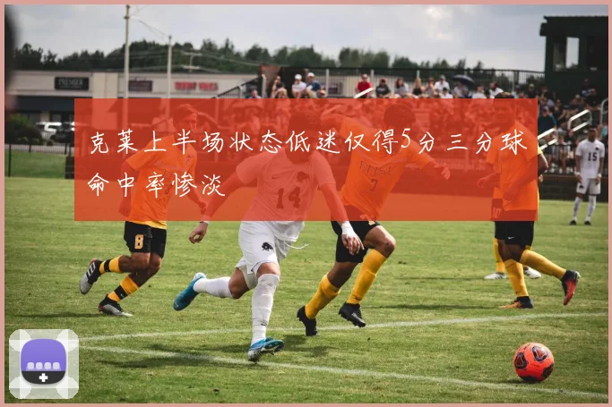 克莱上半场状态低迷仅得5分三分球命中率惨淡