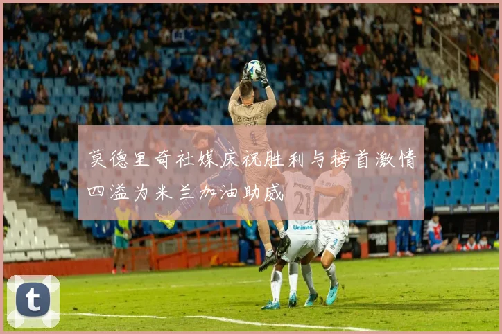 莫德里奇社媒庆祝胜利与榜首激情四溢为米兰加油助威