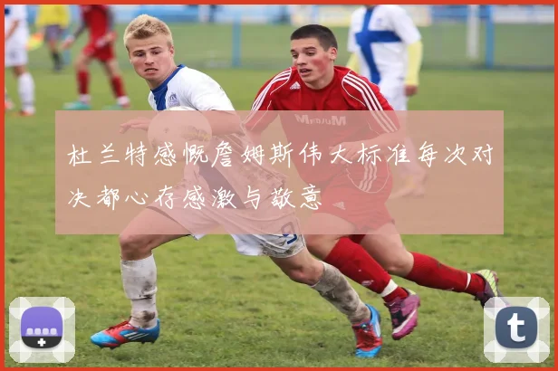 杜兰特感慨詹姆斯伟大标准每次对决都心存感激与敬意