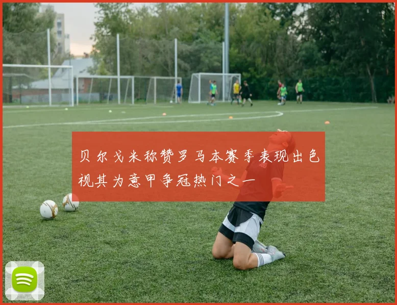 贝尔戈米称赞罗马本赛季表现出色视其为意甲争冠热门之一