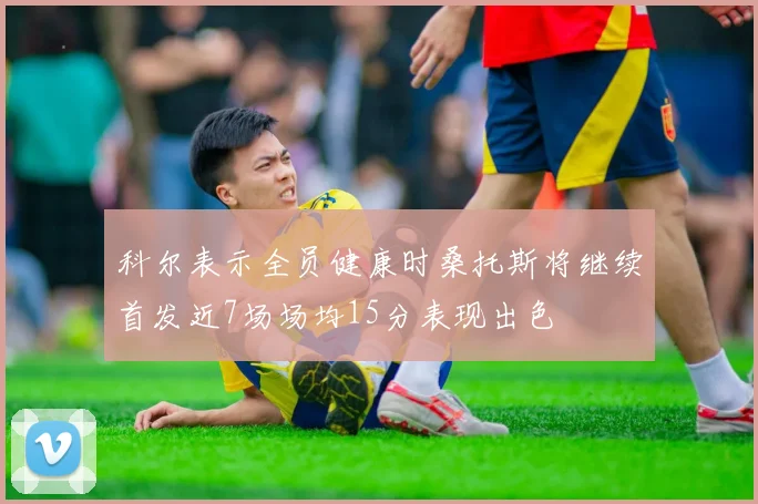 科尔表示全员健康时桑托斯将继续首发近7场场均15分表现出色