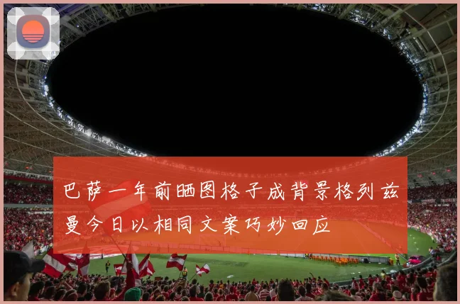 巴萨一年前晒图格子成背景格列兹曼今日以相同文案巧妙回应