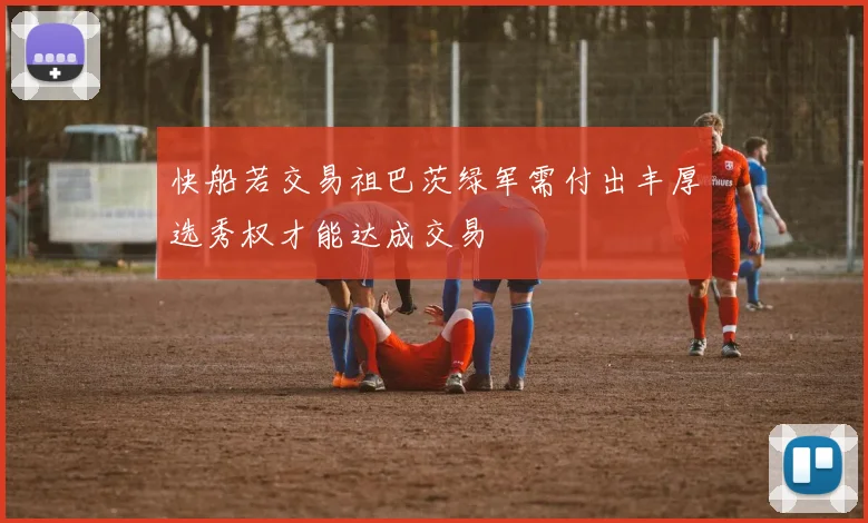 快船若交易祖巴茨绿军需付出丰厚选秀权才能达成交易