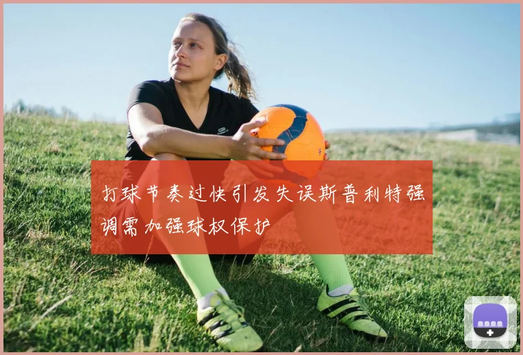 打球节奏过快引发失误斯普利特强调需加强球权保护