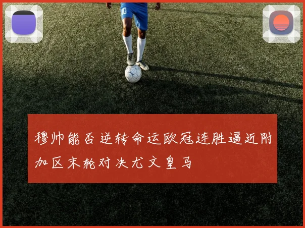 穆帅能否逆转命运欧冠连胜逼近附加区末轮对决尤文皇马