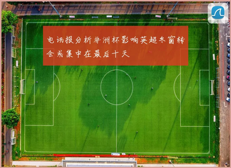 电讯报分析非洲杯影响英超冬窗转会或集中在最后十天