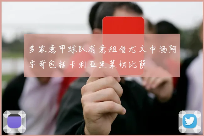 多家意甲球队有意租借尤文中场阿季奇包括卡利亚里莱切比萨