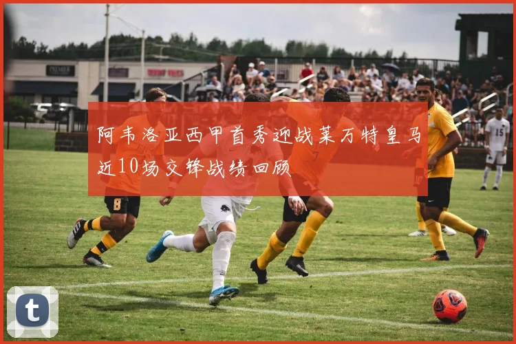 阿韦洛亚西甲首秀迎战莱万特皇马近10场交锋战绩回顾