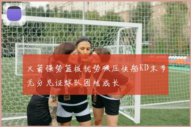 火箭强势篮板优势碾压快船KD末节无分见证球队团结成长