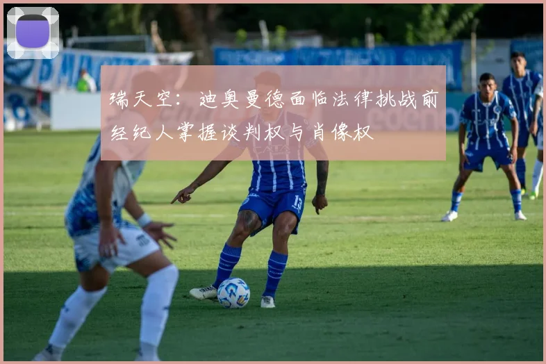 瑞天空：迪奥曼德面临法律挑战前经纪人掌握谈判权与肖像权