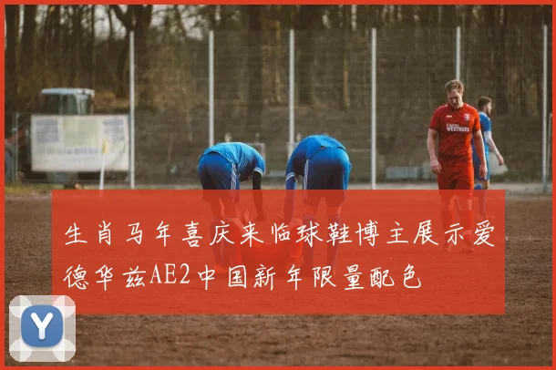 生肖马年喜庆来临球鞋博主展示爱德华兹AE2中国新年限量配色