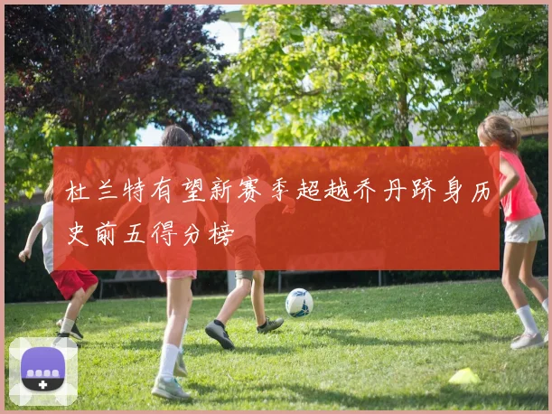 杜兰特有望新赛季超越乔丹跻身历史前五得分榜