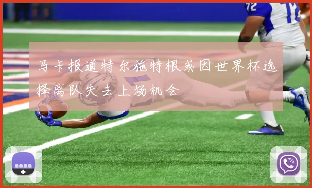 马卡报道特尔施特根或因世界杯选择离队失去上场机会