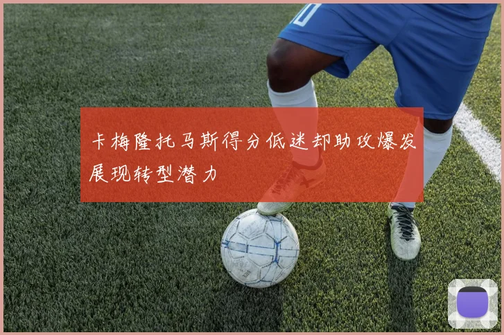 卡梅隆托马斯得分低迷却助攻爆发展现转型潜力