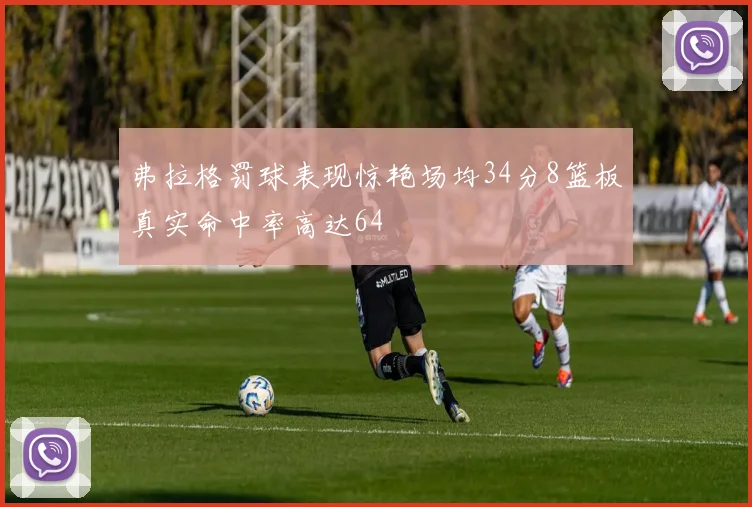 弗拉格罚球表现惊艳场均34分8篮板真实命中率高达64