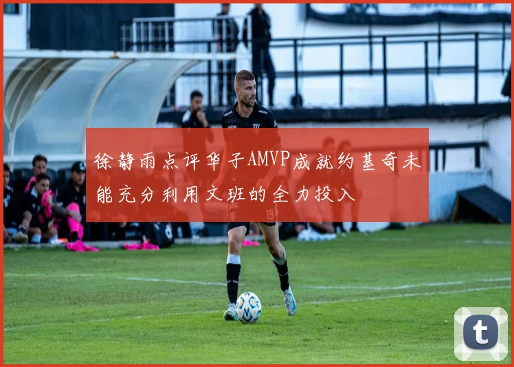 徐静雨点评华子AMVP成就约基奇未能充分利用文班的全力投入