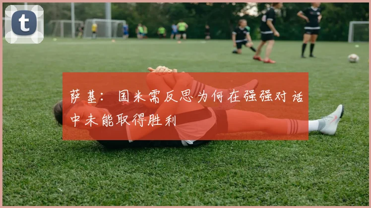 萨基：国米需反思为何在强强对话中未能取得胜利
