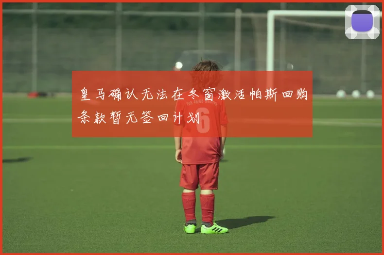 皇马确认无法在冬窗激活帕斯回购条款暂无签回计划