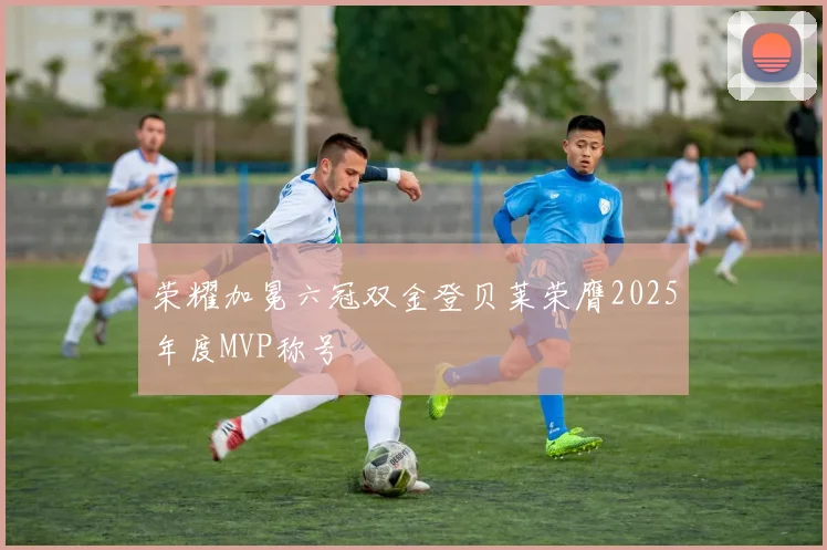 荣耀加冕六冠双金登贝莱荣膺2025年度MVP称号