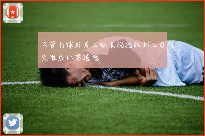 只管打球好看三球表现抢眼却三分失准成比赛遗憾