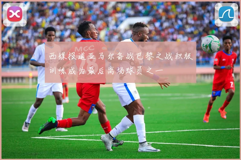 西媒报道亚马尔备战巴黎之战积极训练成为最后离场球员之一