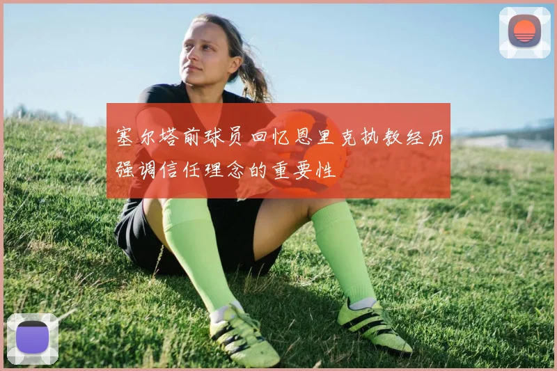 塞尔塔前球员回忆恩里克执教经历强调信任理念的重要性
