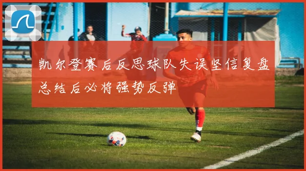 凯尔登赛后反思球队失误坚信复盘总结后必将强势反弹