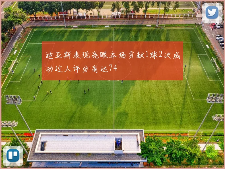 迪亚斯表现亮眼本场贡献1球2次成功过人评分高达74