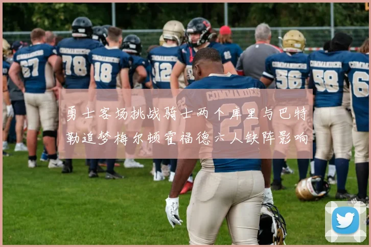 勇士客场挑战骑士两个库里与巴特勒追梦梅尔顿霍福德六人缺阵影响比赛走势