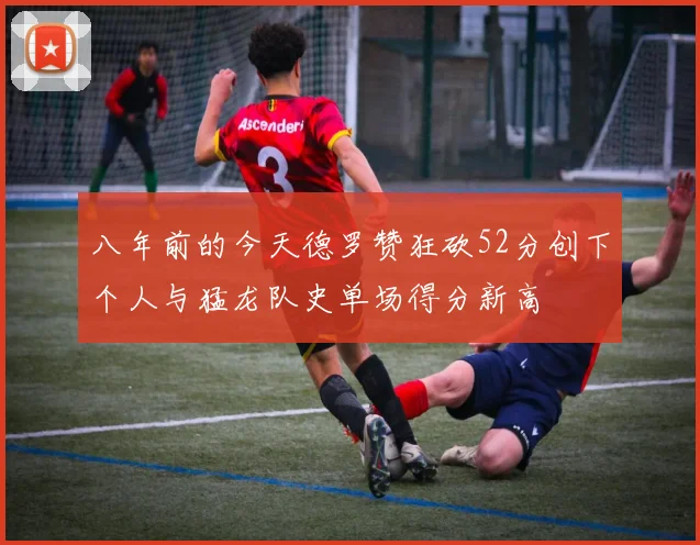八年前的今天德罗赞狂砍52分创下个人与猛龙队史单场得分新高