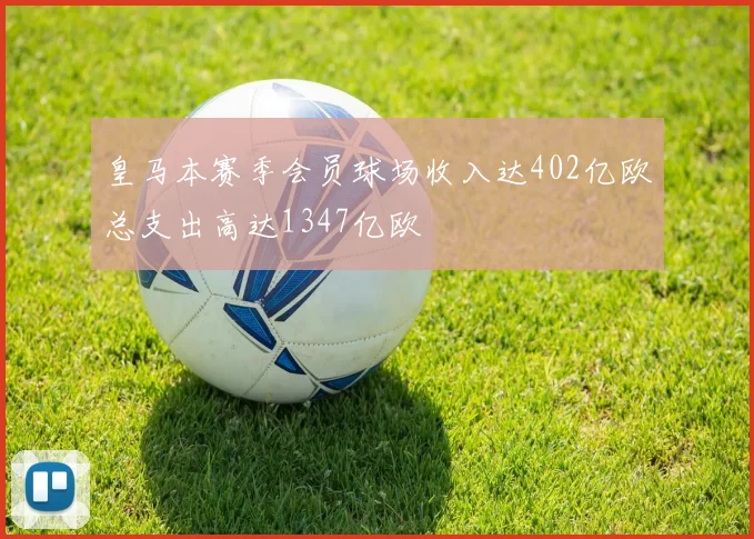 皇马本赛季会员球场收入达402亿欧总支出高达1347亿欧