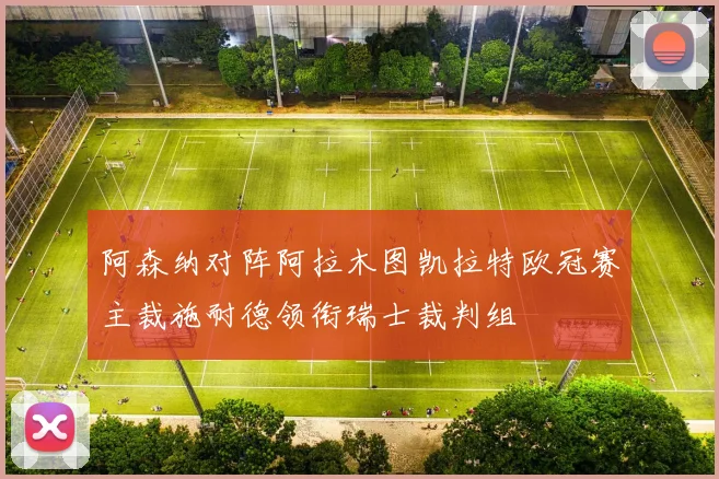 阿森纳对阵阿拉木图凯拉特欧冠赛主裁施耐德领衔瑞士裁判组