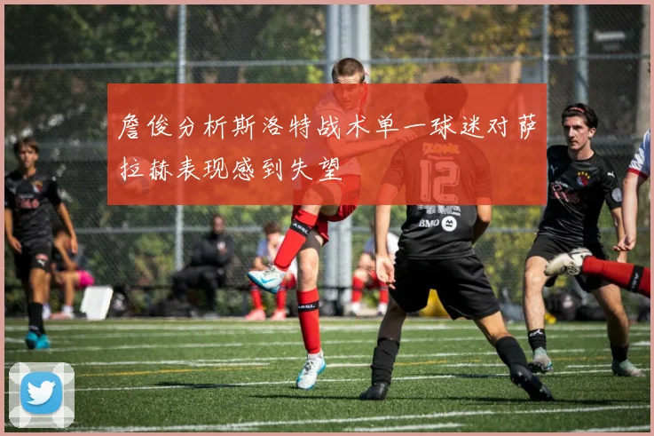詹俊分析斯洛特战术单一球迷对萨拉赫表现感到失望