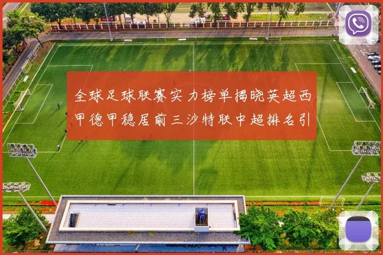 全球足球联赛实力榜单揭晓英超西甲德甲稳居前三沙特联中超排名引关注