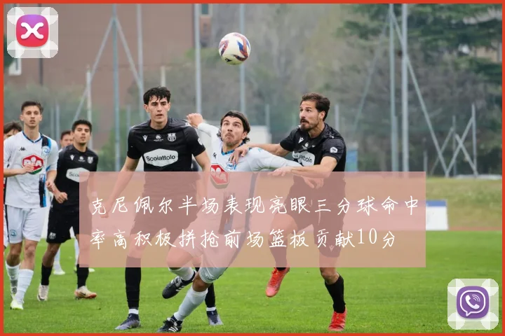 克尼佩尔半场表现亮眼三分球命中率高积极拼抢前场篮板贡献10分