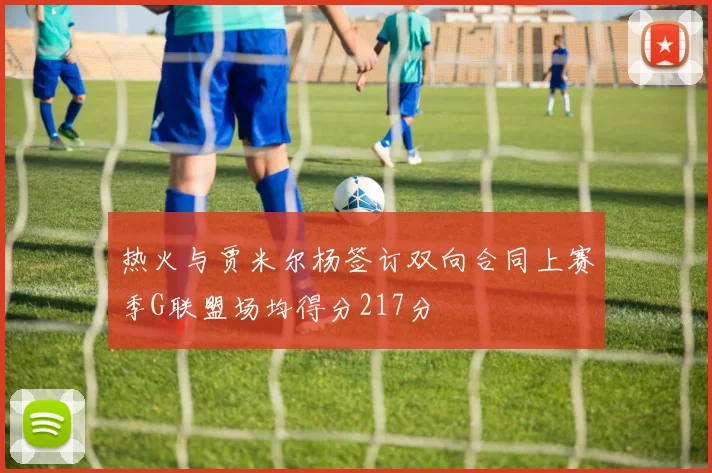 热火与贾米尔杨签订双向合同上赛季G联盟场均得分217分