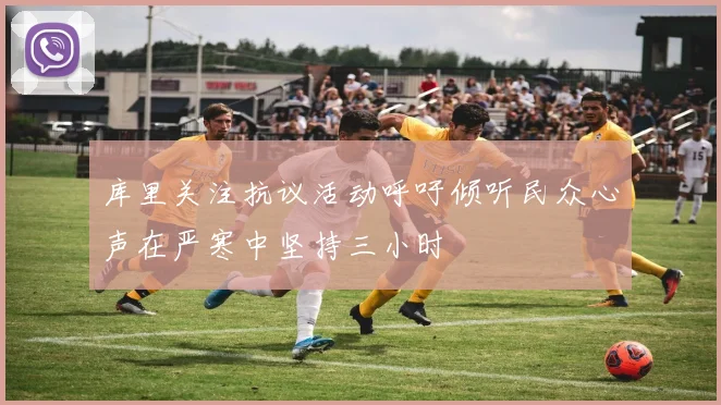 库里关注抗议活动呼吁倾听民众心声在严寒中坚持三小时