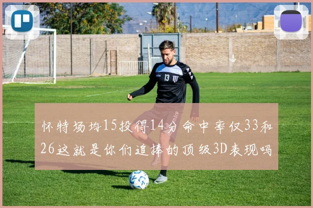 怀特场均15投得14分命中率仅33和26这就是你们追捧的顶级3D表现吗