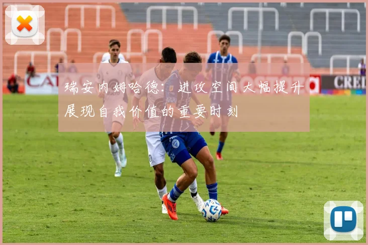 瑞安内姆哈德：进攻空间大幅提升展现自我价值的重要时刻