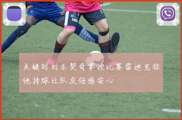关键时刻东契奇掌控比赛雷迪克称他持球让队友倍感安心