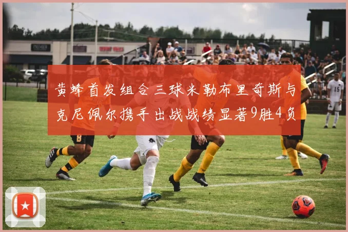 黄蜂首发组合三球米勒布里奇斯与克尼佩尔携手出战战绩显著9胜4负