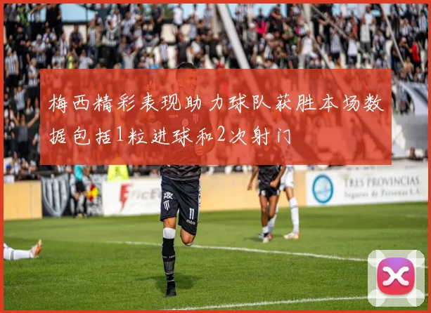 梅西精彩表现助力球队获胜本场数据包括1粒进球和2次射门
