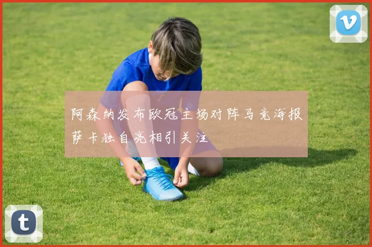 阿森纳发布欧冠主场对阵马竞海报萨卡独自亮相引关注