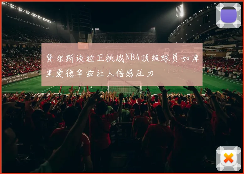 费尔斯谈控卫挑战NBA顶级球员如库里爱德华兹让人倍感压力