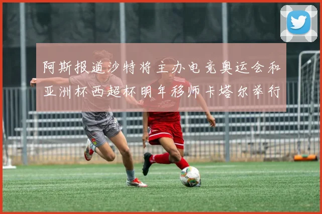 阿斯报道沙特将主办电竞奥运会和亚洲杯西超杯明年移师卡塔尔举行