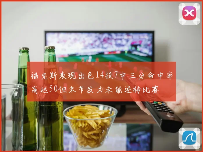 福克斯表现出色14投7中三分命中率高达50但末节发力未能逆转比赛