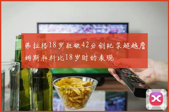 弗拉格18岁狂砍42分创纪录超越詹姆斯和科比18岁时的表现