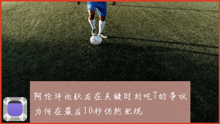 阿伦评论狄龙在关键时刻吃T的争议为何在最后10秒仍然犯规