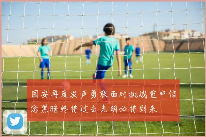 国安再度发声勇敢面对挑战重申信念黑暗终将过去光明必将到来